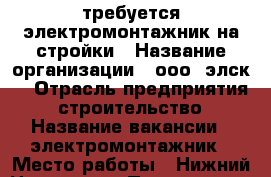 требуется электромонтажник на стройки › Название организации ­ ооо “элск“ › Отрасль предприятия ­ строительство › Название вакансии ­ электромонтажник › Место работы ­ Нижний Новгород › Подчинение ­ гл. энергетику - Нижегородская обл., Нижний Новгород г. Работа » Вакансии   . Нижегородская обл.